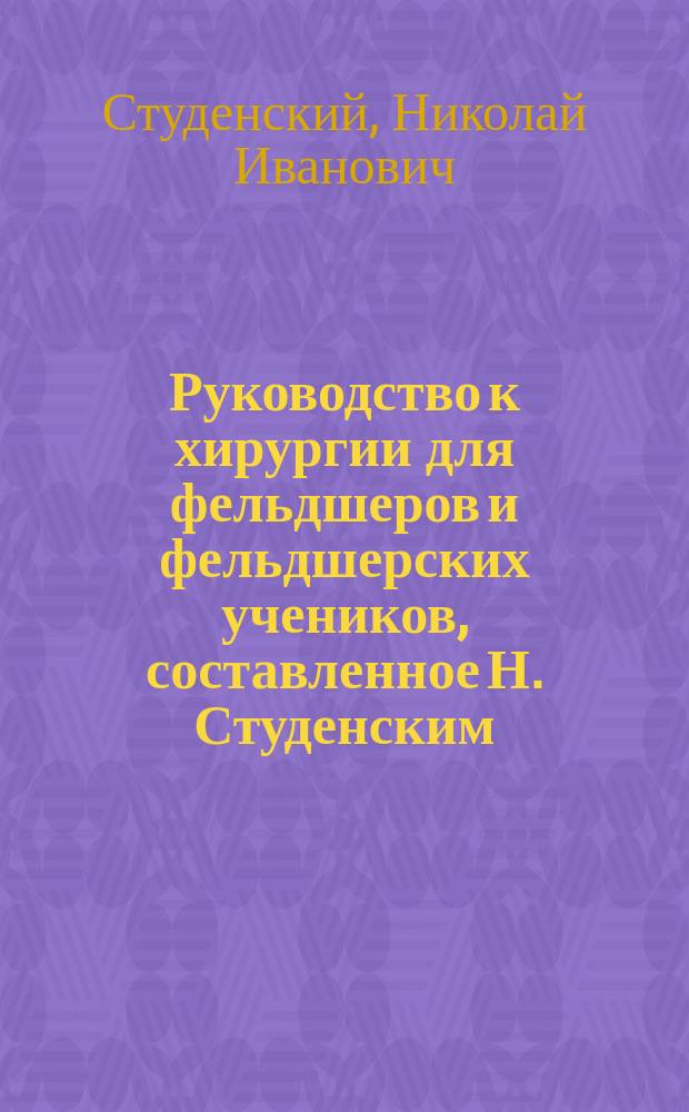 Руководство к хирургии для фельдшеров и фельдшерских учеников, составленное Н. Студенским