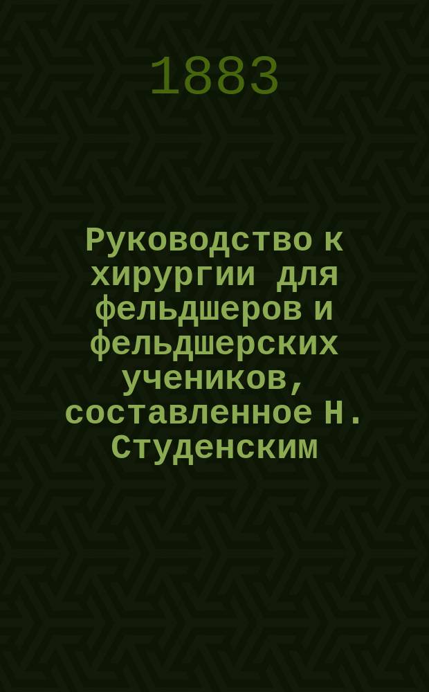 Руководство к хирургии для фельдшеров и фельдшерских учеников, составленное Н. Студенским