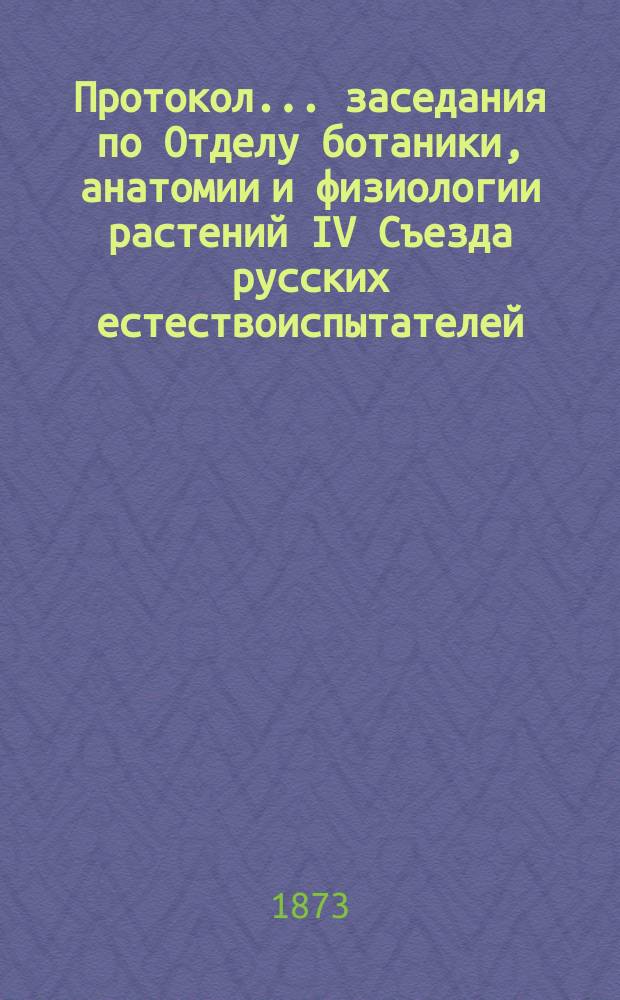 Протокол... заседания по Отделу ботаники, анатомии и физиологии растений [IV Съезда русских естествоиспытателей. ... второго : ... второго. 23-го авг. 1873 г.