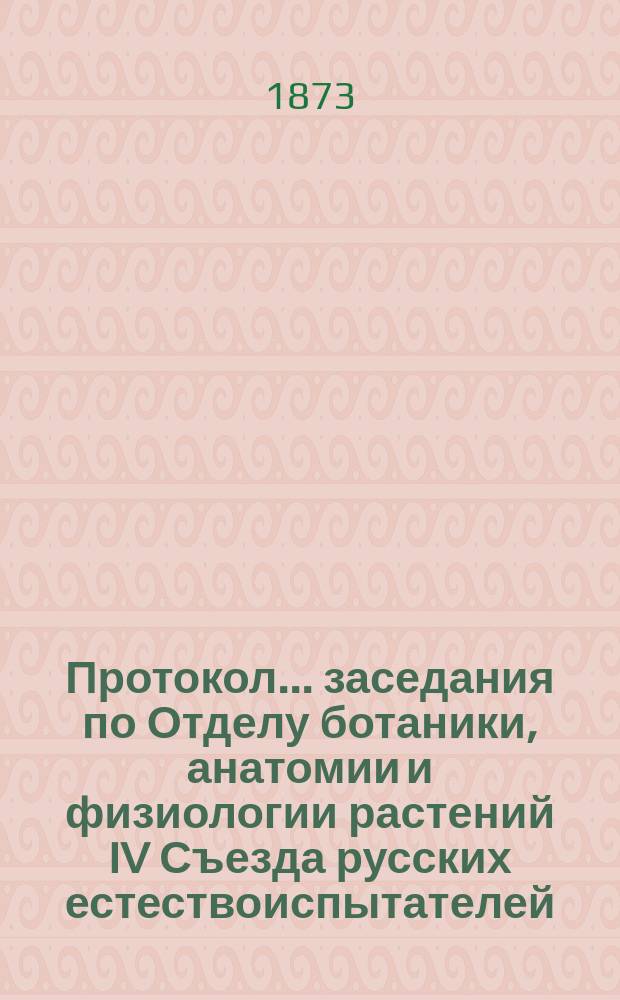 Протокол... заседания по Отделу ботаники, анатомии и физиологии растений [IV Съезда русских естествоиспытателей. ... третьего : ... третьего. 24-го авг. 1873 г.