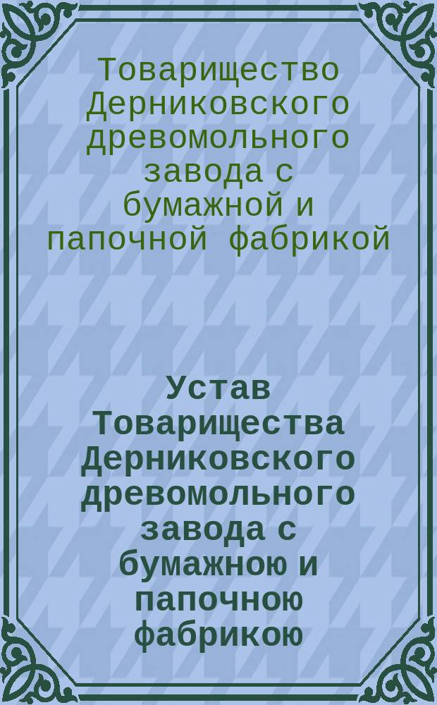Устав Товарищества Дерниковского древомольного завода с бумажною и папочною фабрикою : Утв. 27 июня 1873 г.