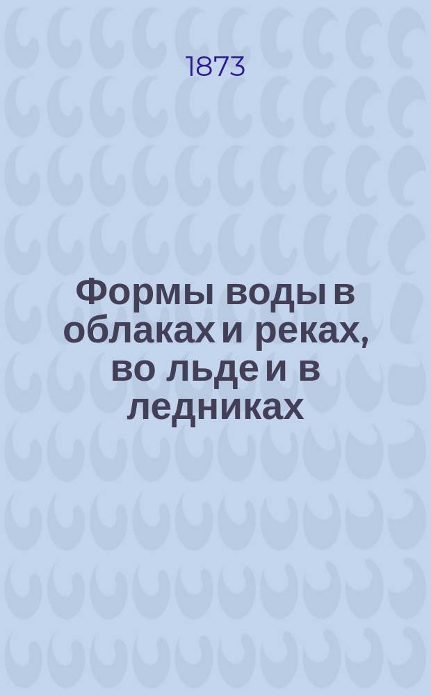 Формы воды в облаках и реках, во льде и в ледниках : Пер. с англ