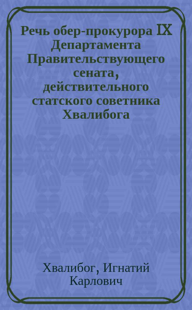 Речь обер-прокурора IX Департамента Правительствующего сената, действительного статского советника Хвалибога, произнесенная в Варшаве при открытии заседаний после вакантного времени 1 (13) сентября 1873 года