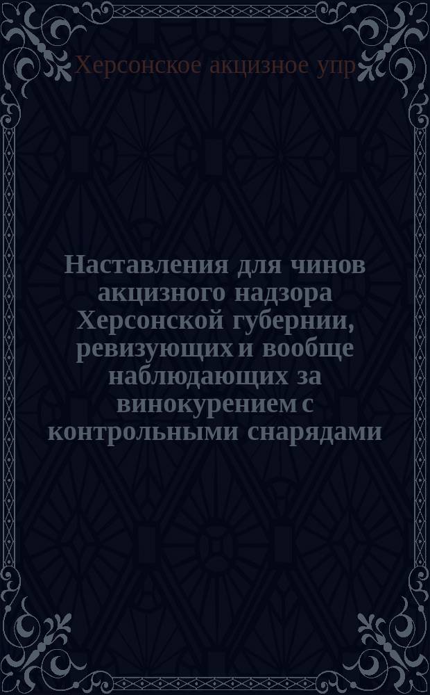 Наставления для чинов акцизного надзора Херсонской губернии, ревизующих и вообще наблюдающих за винокурением с контрольными снарядами