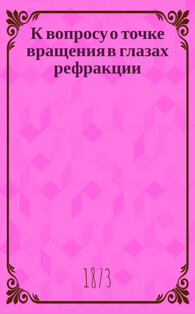 К вопросу о точке вращения в глазах рефракции : Работа, представл. для получ. степ. д-ра мед. А. Ходиным, орд. Офтальмол. клиники при Мед.-хирург. акад