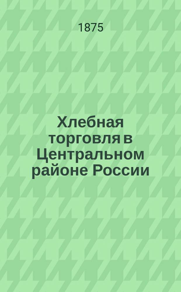 Хлебная торговля в Центральном районе России : Исслед. В. Чаславского. Ч. 1-2. Ч. 2 : Торговля к Риге