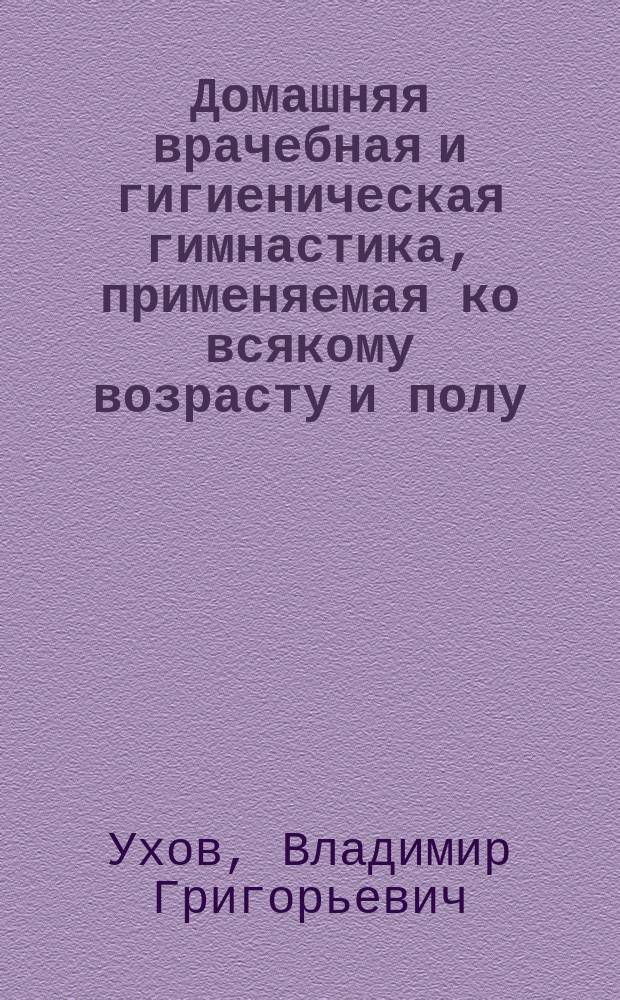 Домашняя врачебная и гигиеническая гимнастика, [применяемая ко всякому возрасту и полу] : Сост. по системе швед. гимназиарха Линга В.Г. Уховым, преп. гимнастики в С.-Петерб. учит. ин-те и др. учеб. заведениях