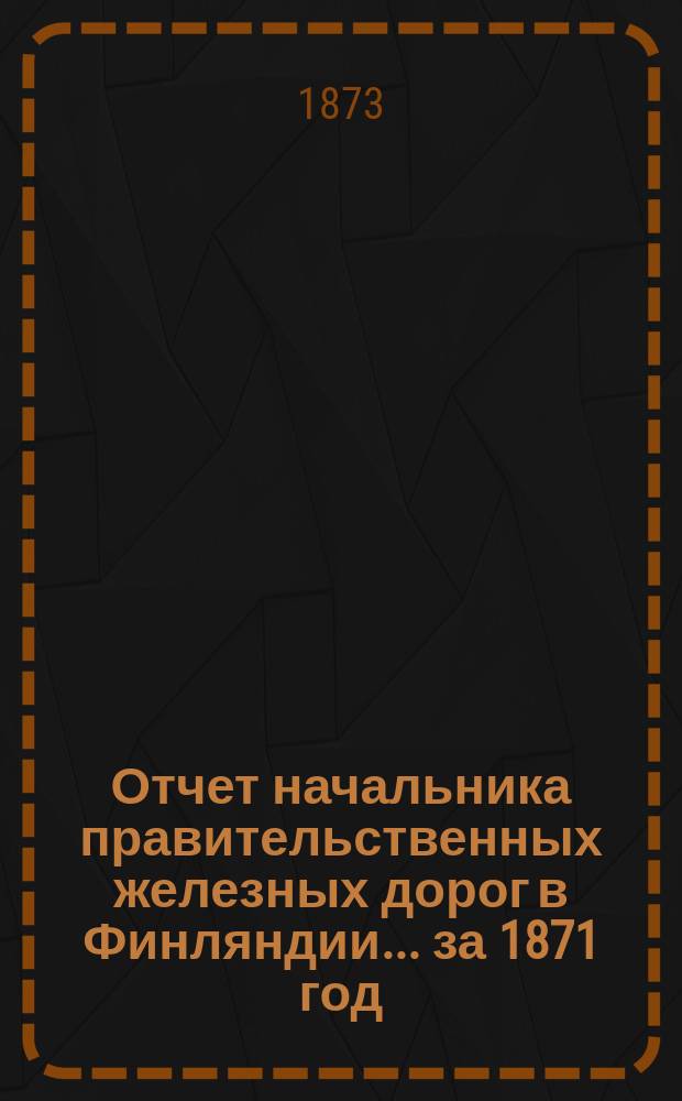 Отчет начальника правительственных железных дорог в Финляндии... ... за 1871 год