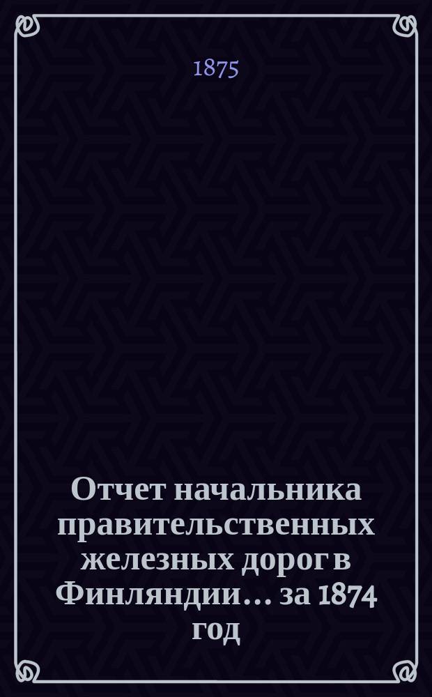 Отчет начальника правительственных железных дорог в Финляндии... ... за 1874 год