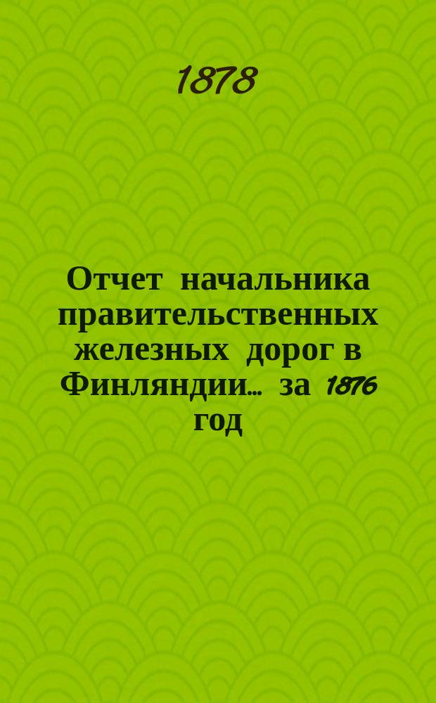 Отчет начальника правительственных железных дорог в Финляндии... ... за 1876 год