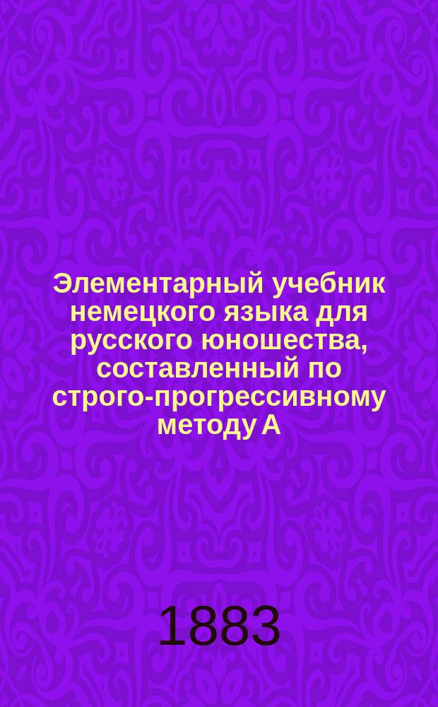 Элементарный учебник немецкого языка для русского юношества, составленный по строго-прогрессивному методу А. Фишером, дир. Ларин. гимназии