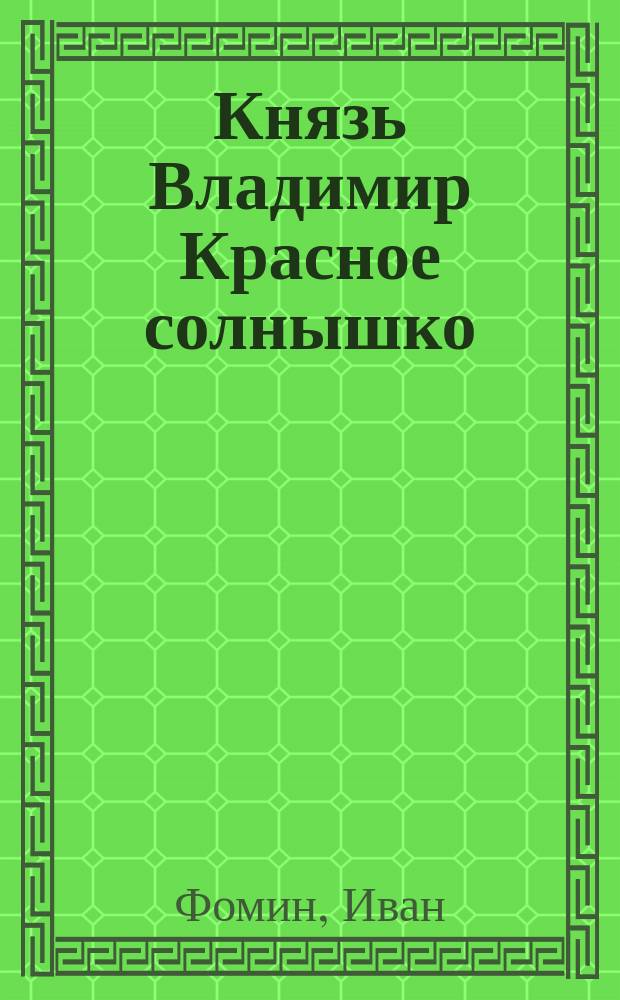 Князь Владимир Красное солнышко : Рассказ о достопамят. подвижниках для блага России : В стихах