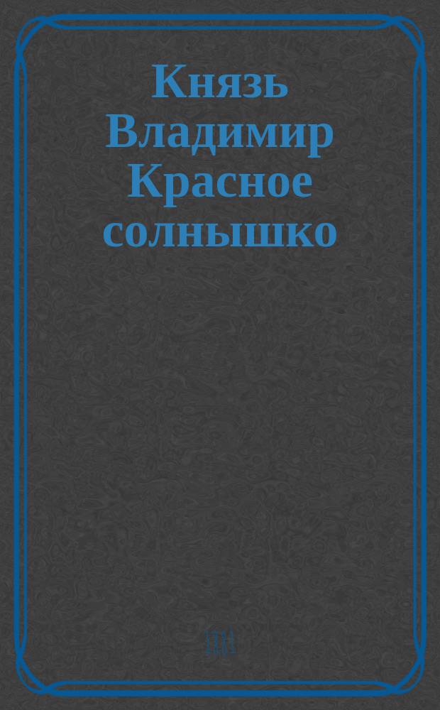 Князь Владимир Красное солнышко : Рассказ о достопамят. подвижниках для блага России : В стихах