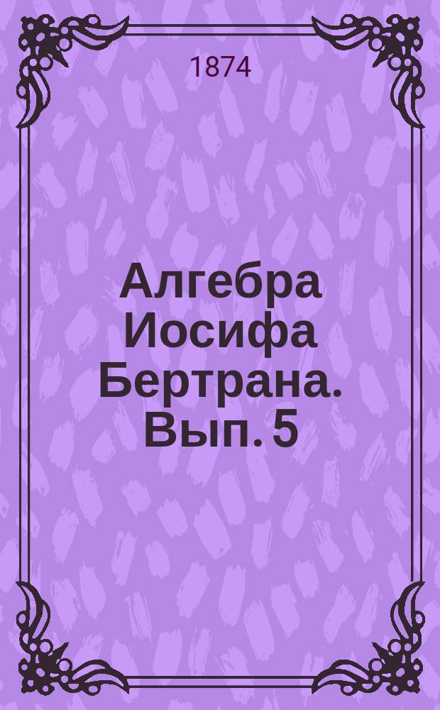 Алгебра Иосифа Бертрана. Вып. 5 : Дополнения начал алгебры