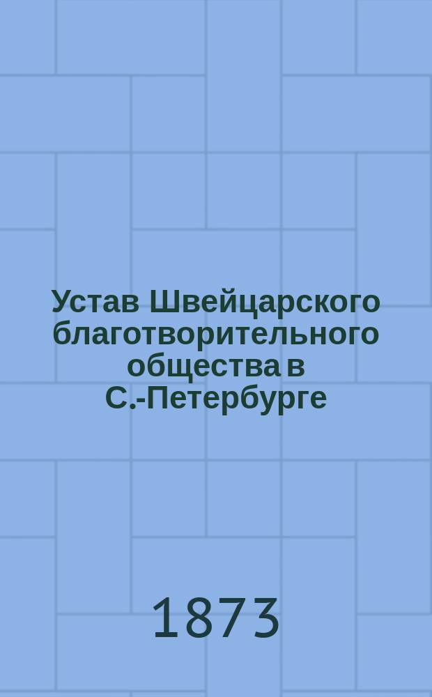 Устав Швейцарского благотворительного общества в С.-Петербурге : Утв. 16 мая 1873 г.