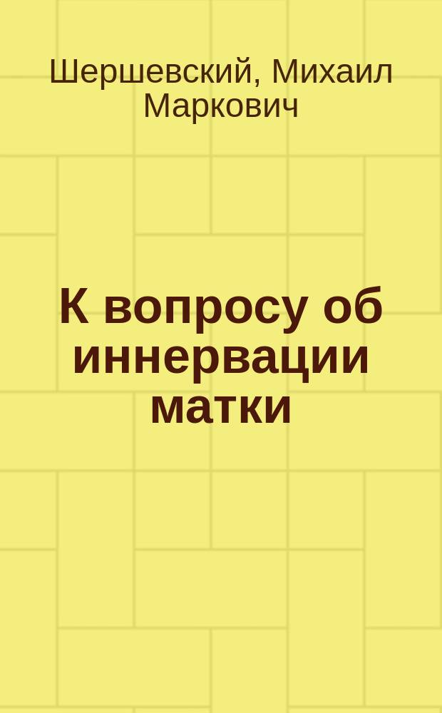 К вопросу об иннервации матки : Дис. на степ. д-ра мед. Михаила Шершевского