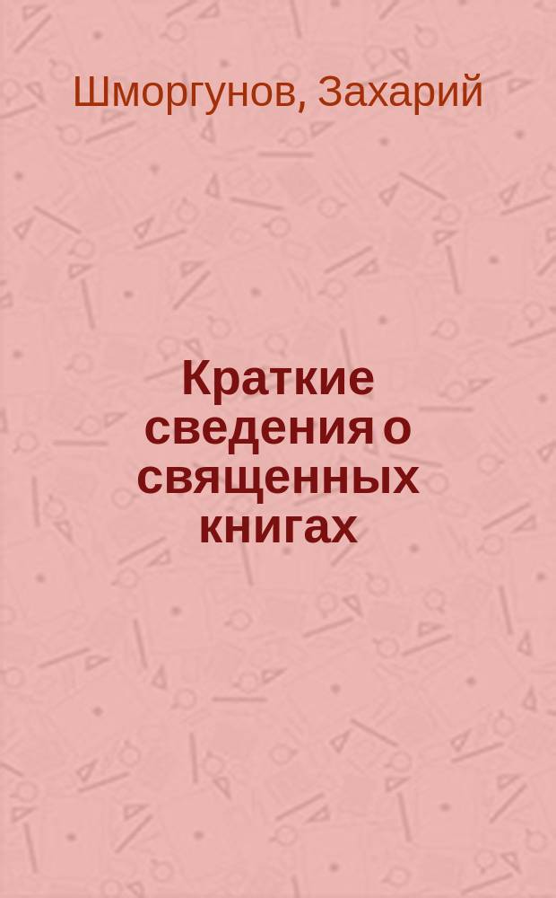 Краткие сведения о священных книгах : С прил. хронол. указ. свящ. событий и с указанием мест библии, которые должно читать при изуч. свящ. истории