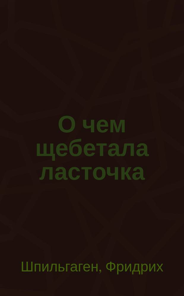 О чем щебетала ласточка : Роман Ф. Шпильгагена : С прил. повести того же авт.: Роковая встреча