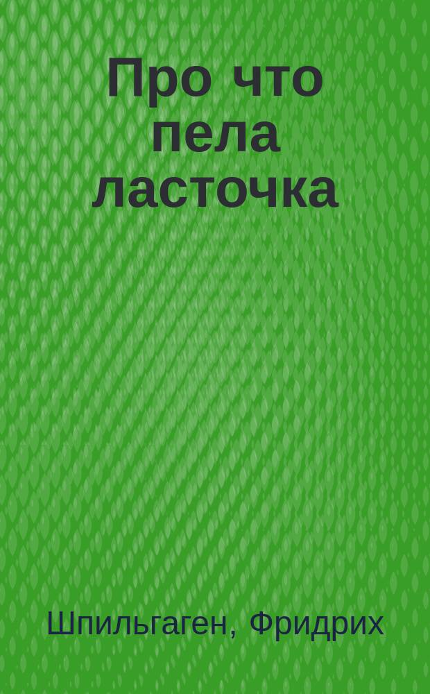 Про что пела ласточка : Роман Фр. Шпильгагена : Пер. без пропусков : С портр. авт