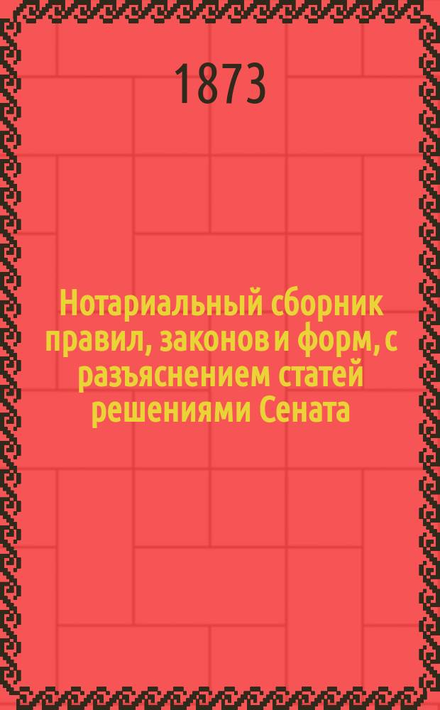 Нотариальный сборник правил, законов и форм, с разъяснением статей решениями Сената