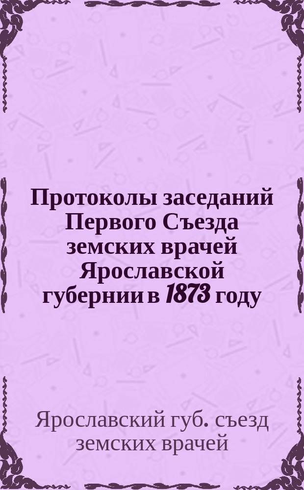 Протоколы заседаний Первого Съезда земских врачей Ярославской губернии в 1873 году