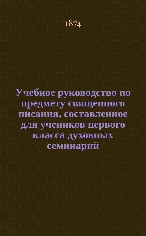 Учебное руководство по предмету священного писания, составленное для учеников первого класса духовных семинарий : (Книги законополож. свящ. писания Ветхого завета)