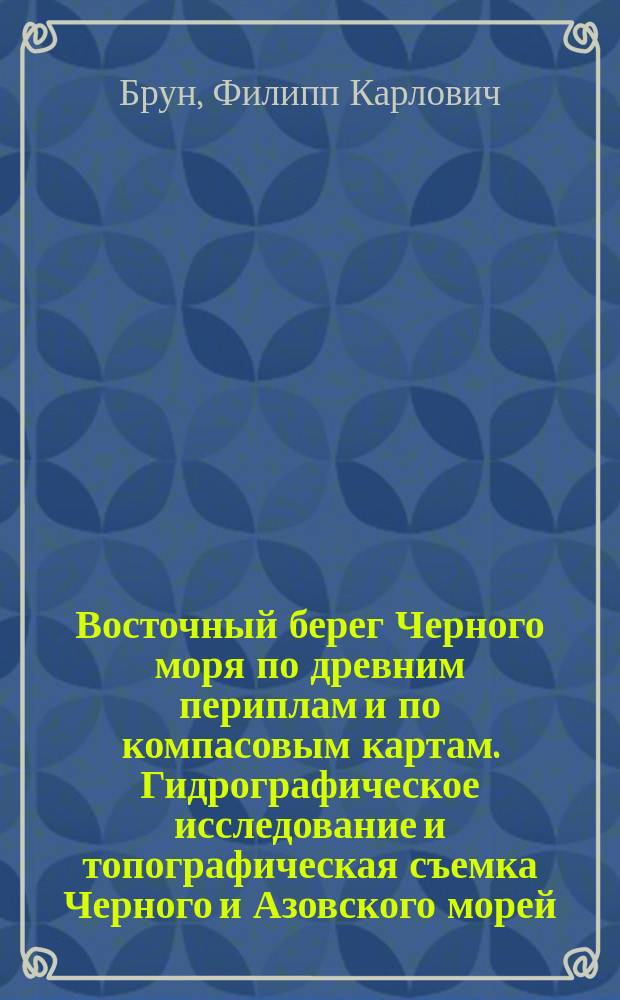 Восточный берег Черного моря по древним периплам и по компасовым картам. [Гидрографическое исследование и топографическая съемка Черного и Азовского морей]