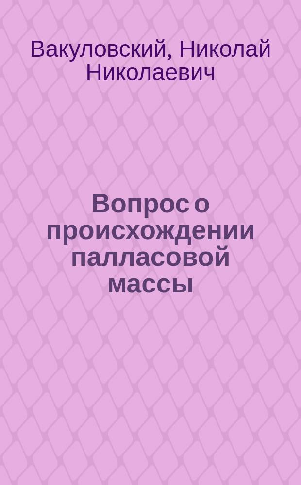 Вопрос о происхождении палласовой массы