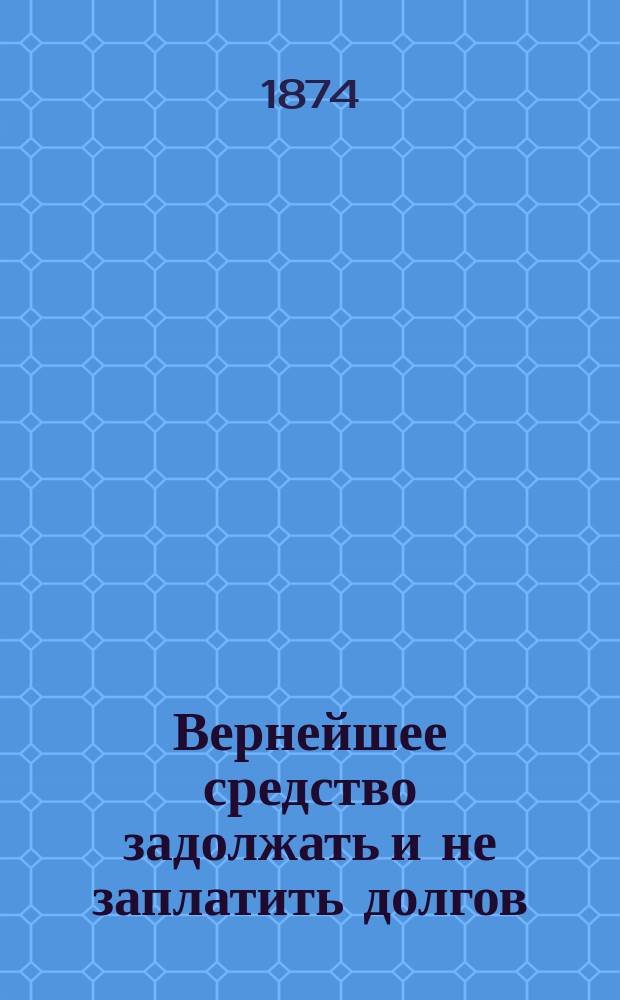 Вернейшее средство задолжать и не заплатить долгов : Забав. и юморист. рассказ