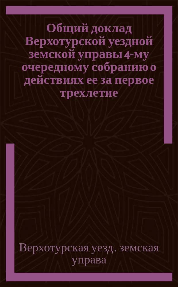 Общий доклад Верхотурской уездной земской управы 4-му очередному собранию о действиях ее за первое трехлетие, с июня 1870 г. по сентябрь месяц 1873 года