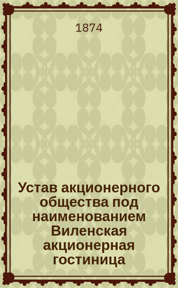 Устав акционерного общества под наименованием Виленская акционерная гостиница : Утв. 26 апр. 1874 г.