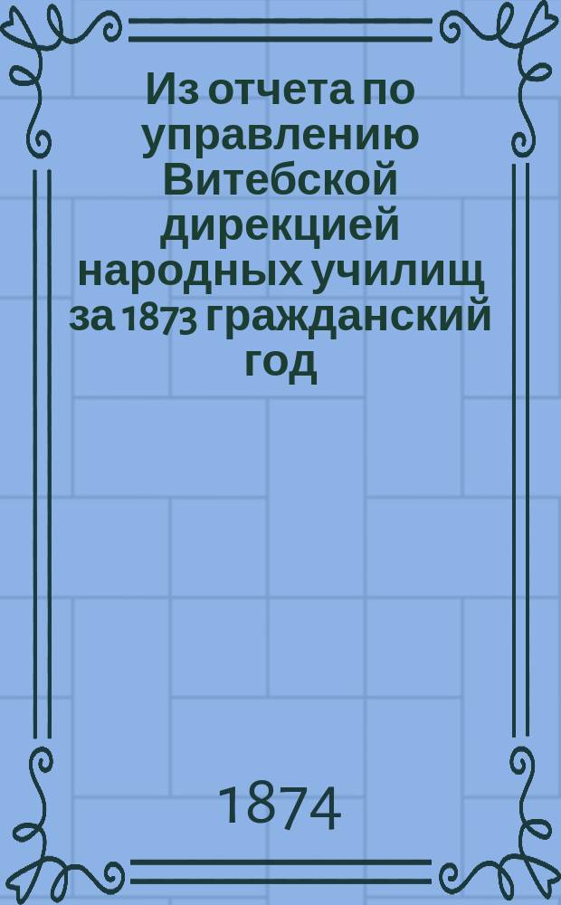 Из отчета по управлению Витебской дирекцией народных училищ за 1873 гражданский год