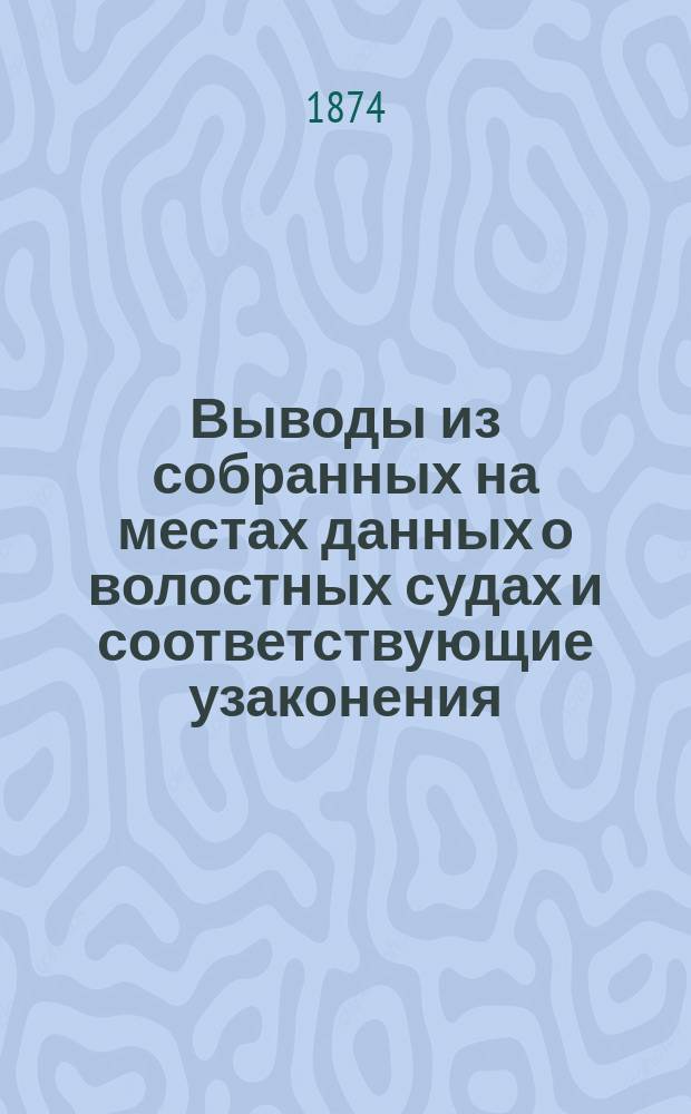Выводы из собранных на местах данных о волостных судах и соответствующие узаконения