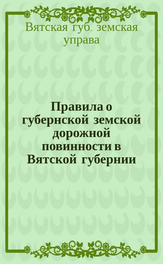 Правила о губернской земской дорожной повинности в Вятской губернии : Утв. Вят. губ. зем. собр. 1873 г. 14 дек. : С прил.