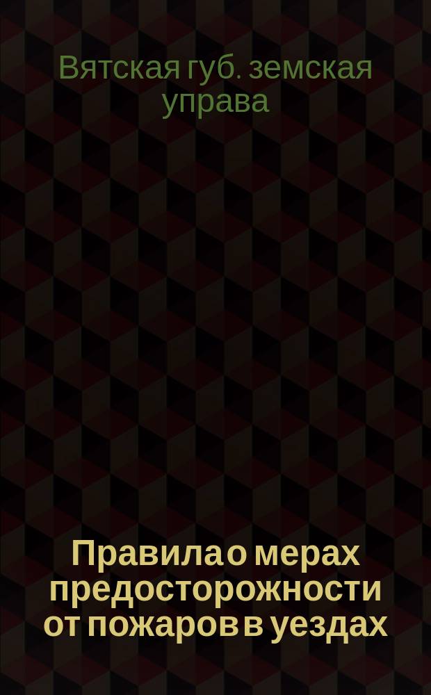 Правила о мерах предосторожности от пожаров в уездах (вне городских поселений) как в жилых местах, так в лесных и напольных, и о тушении их...