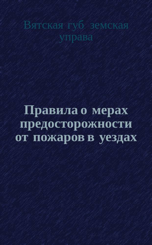 Правила о мерах предосторожности от пожаров в уездах (вне городских поселений) как в жилых местах, так в лесных и напольных, и о тушении их...