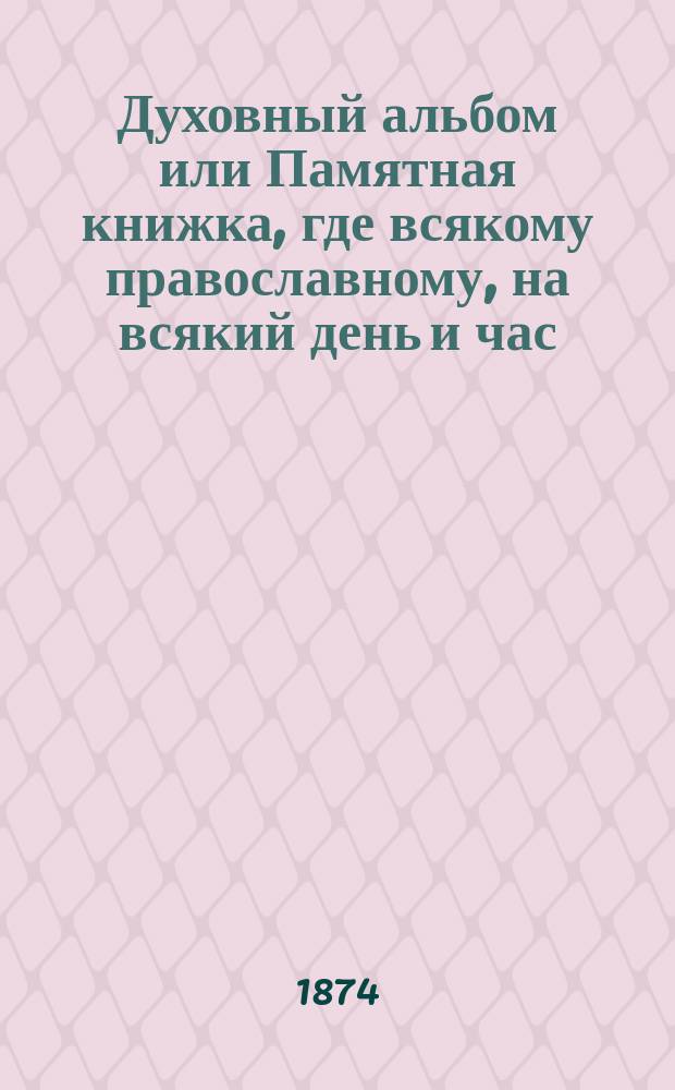 Духовный альбом или Памятная книжка, где всякому православному, на всякий день и час, для мира душевного предлагаются опытные советы 70-летнего старца, на пределе его жизни, составленный Харьковского Успенского кафедрального собора протоиереем, магистром Иоанном Гапоновым