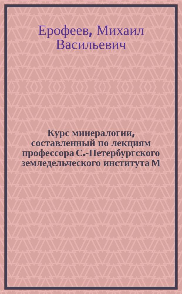 Курс минералогии, составленный по лекциям профессора С.-Петербургского земледельческого института М.В. Ерофеева