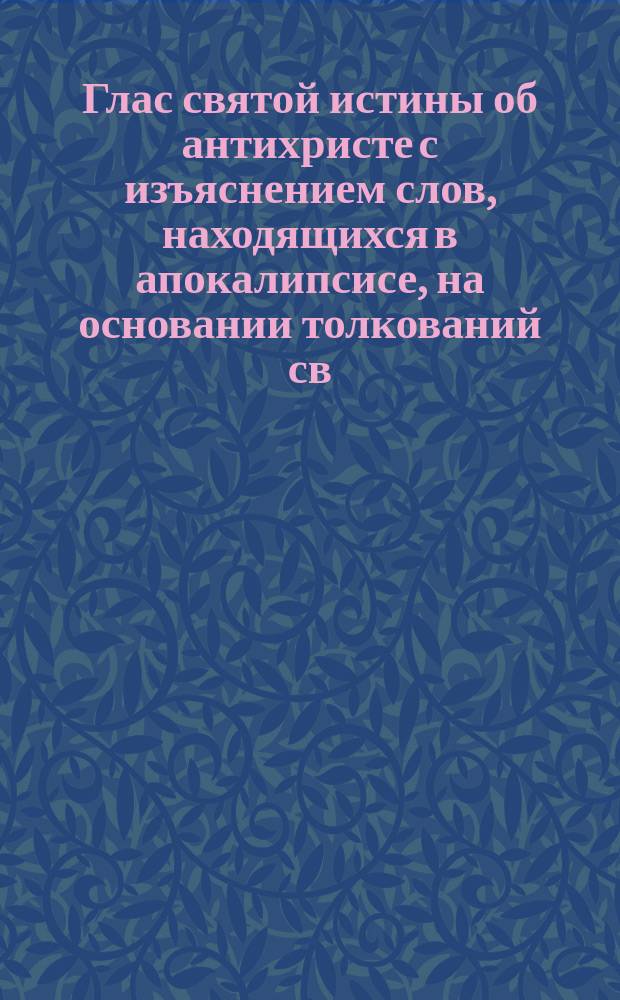 Глас святой истины об антихристе с изъяснением слов, находящихся в апокалипсисе, на основании толкований св. Андрея, архиепископа кесарийского и других св. отцов церкви