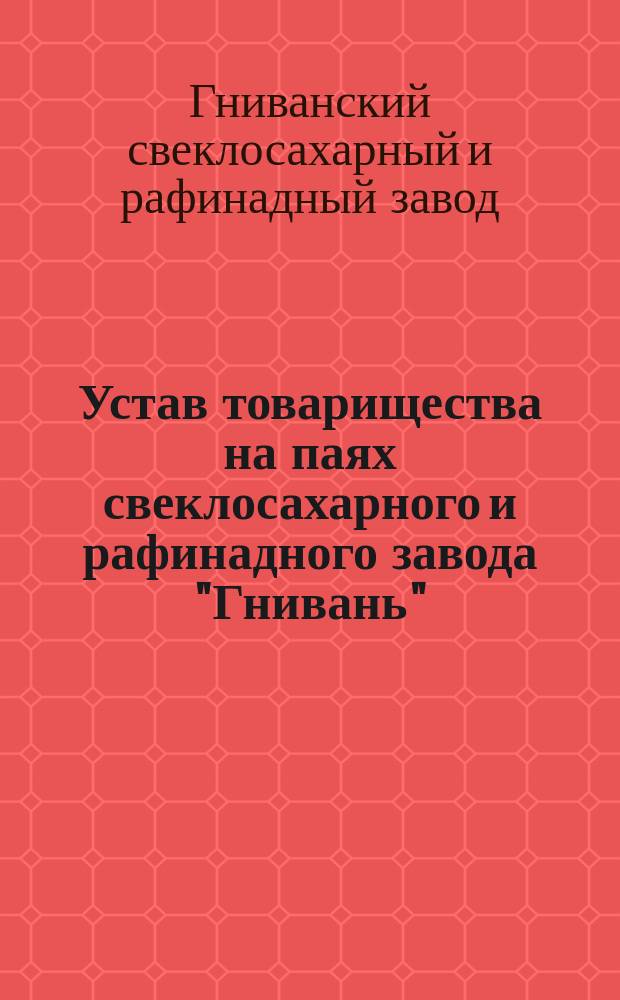 Устав товарищества на паях свеклосахарного и рафинадного завода "Гнивань" : Утв. 17 мая 1874 г.