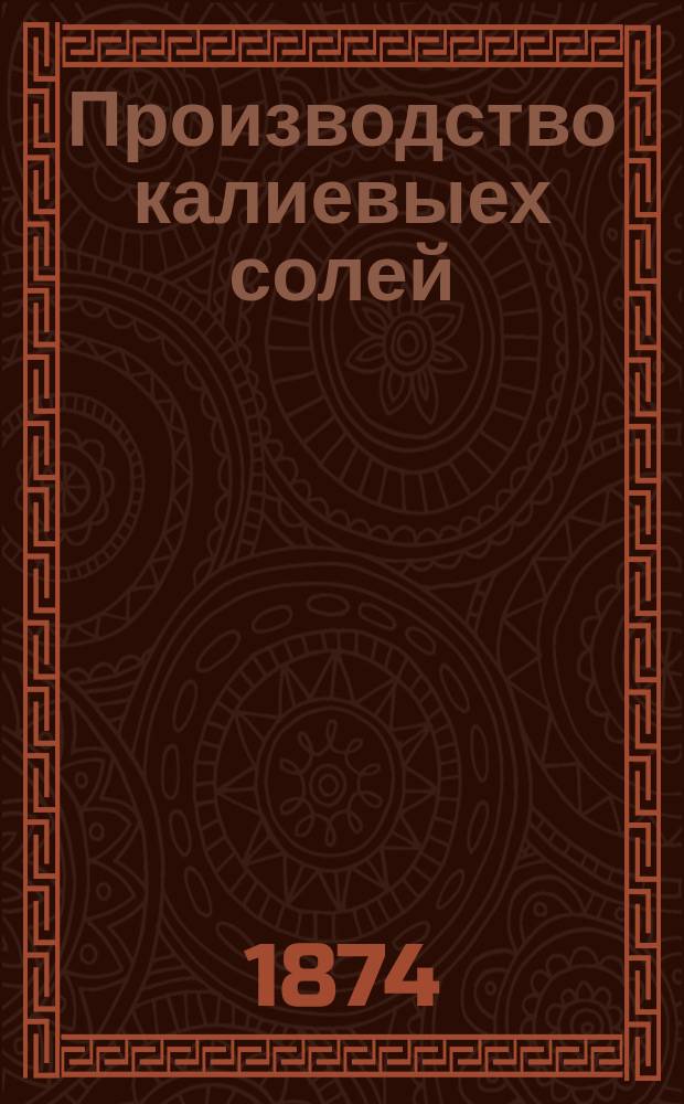 Производство калиевыех солей : По лекциям, чит. в С.П. технол. ин-те А.К. Крупским в 1873/4 акад. г