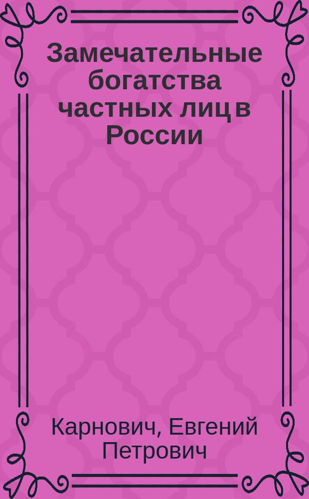 Замечательные богатства частных лиц в России : Экон.-ист. исслед. Е.П. Карновича