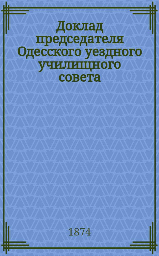 Доклад председателя Одесского уездного училищного совета (В. Карпова) о состоянии начальных народных училищ в Одесском уезде и Одесском градоначальстве : (Чит. в Одес. уезд. училищ. сов. 20 дек., 1873 г.)