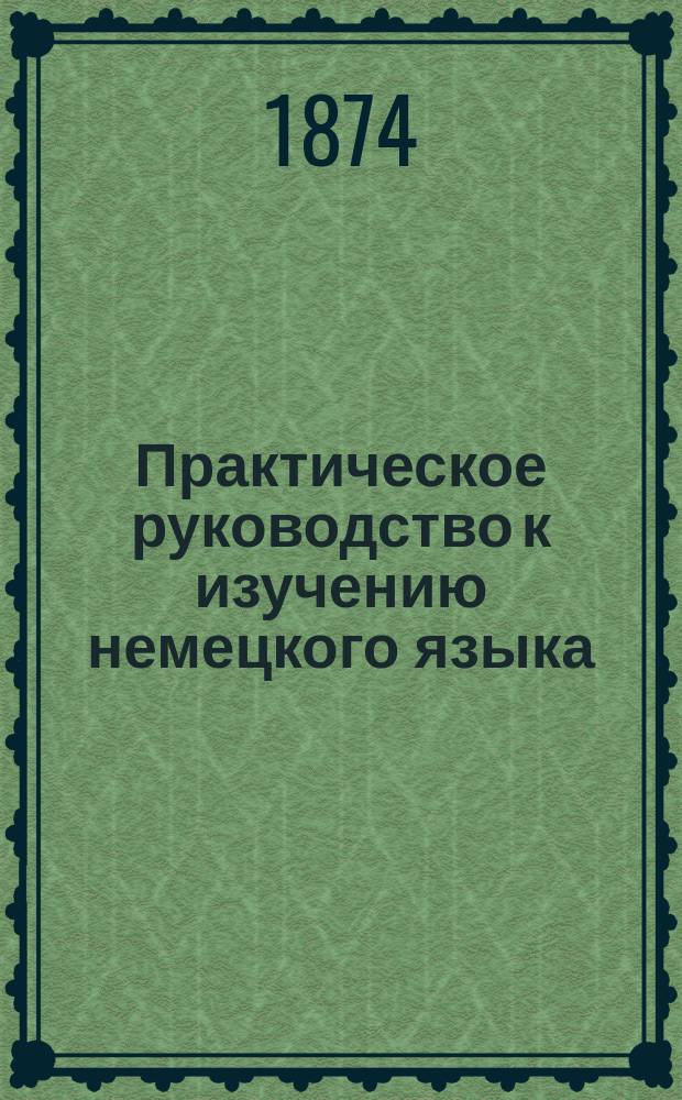 Практическое руководство к изучению немецкого языка : Для 3 низших классов гимназий сост. Евгений Кауль