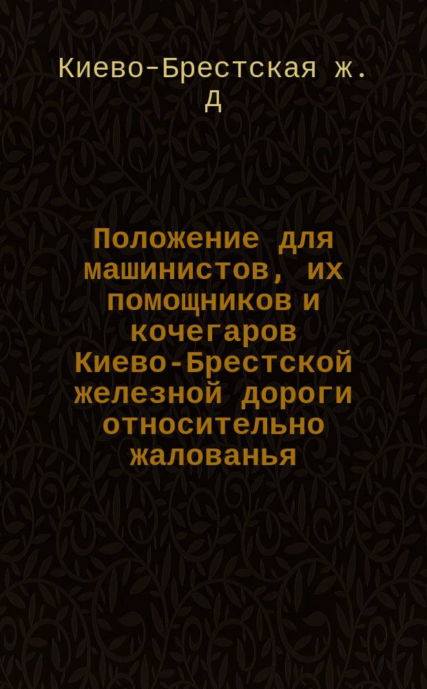 Положение для машинистов, их помощников и кочегаров Киево-Брестской железной дороги относительно жалованья, поверстных денег, разного рода довольствий и премий за сбережение топлива и смазки