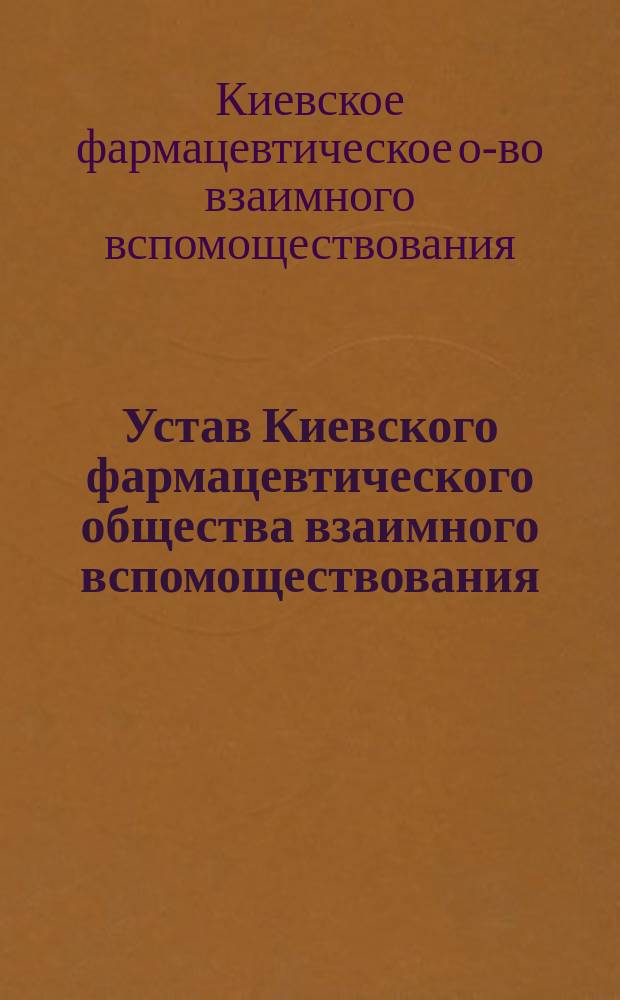 Устав Киевского фармацевтического общества взаимного вспомоществования : Утв. 28 июля 1881 г.
