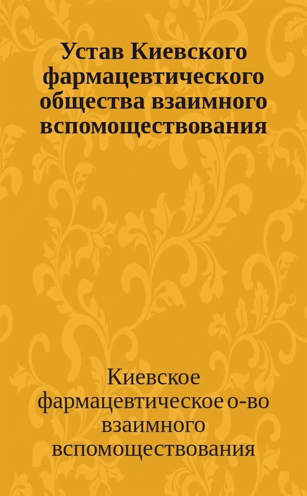 Устав Киевского фармацевтического общества взаимного вспомоществования : Утв. 28 июля 1881 г.