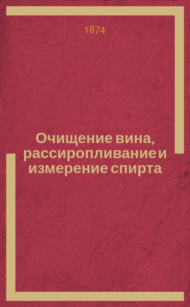 Очищение вина, рассиропливание и измерение спирта : Руководство для техников, заводчиков и мастеров