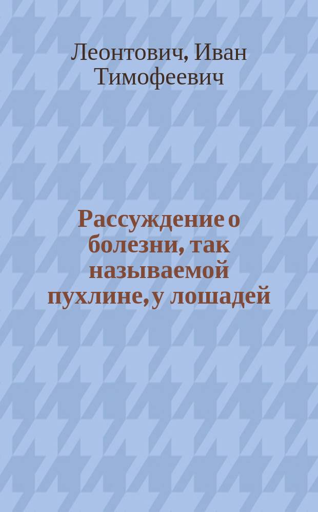 Рассуждение о болезни, так называемой пухлине, у лошадей : Дис. на степ. магистра вет. наук ветеринара И. Леонтовича