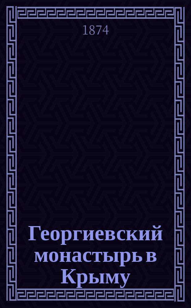Георгиевский монастырь в Крыму (что близ Севастополя и Балаклавы) : Ист. описание : Сост. и изд. для путешественников Фед. Вас. Ливановым